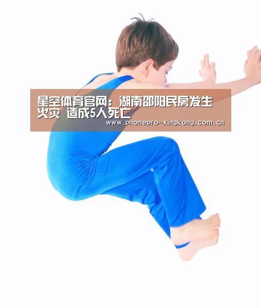 星空体育官网:湖南邵阳民房发生火灾 造成5人死亡(图4) 星空体育入口
