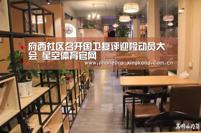 府西社区召开国卫复评迎检动员大会_星空体育官网(图1) 星空体育官网