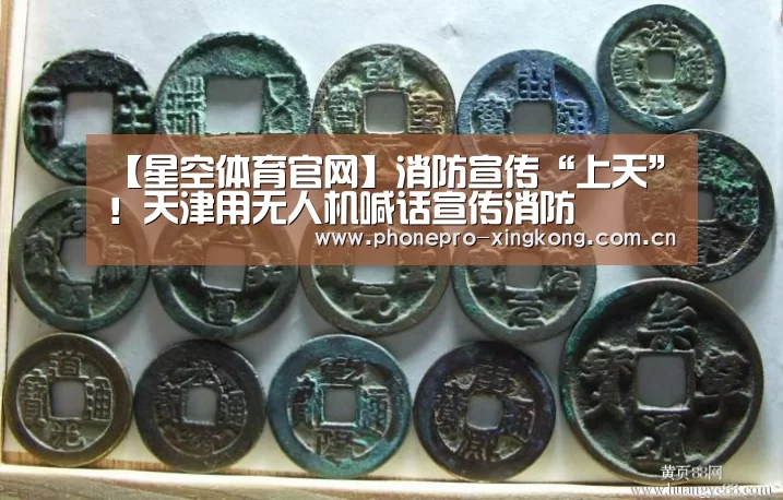 【星空体育官网】消防宣传“上天”!天津用无人机喊话宣传消防(图3) 星空体育
