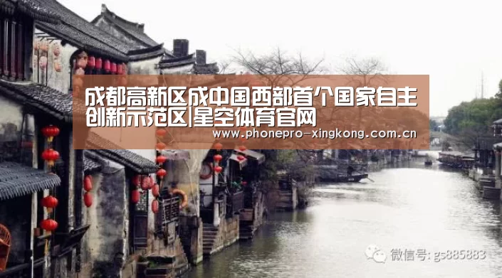成都高新区成中国西部首个国家自主创新示范区|星空体育官网(图4) 星空体育入口