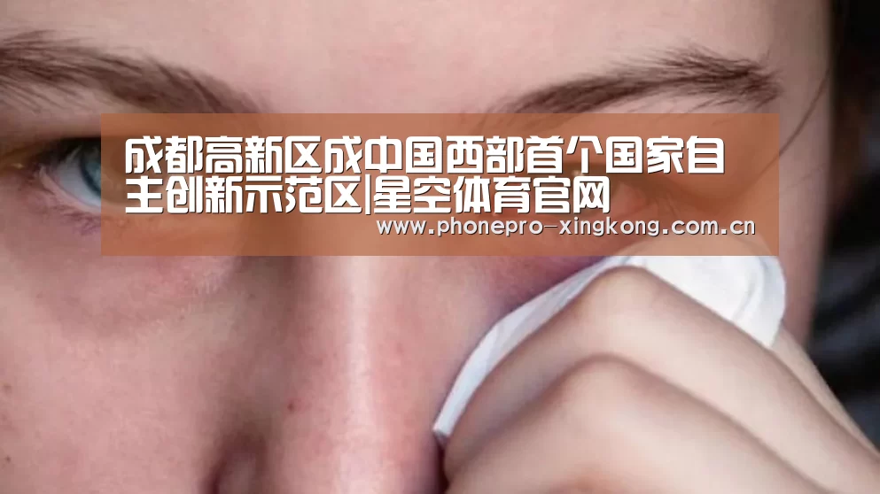 成都高新区成中国西部首个国家自主创新示范区|星空体育官网(图2) 星空体育入口