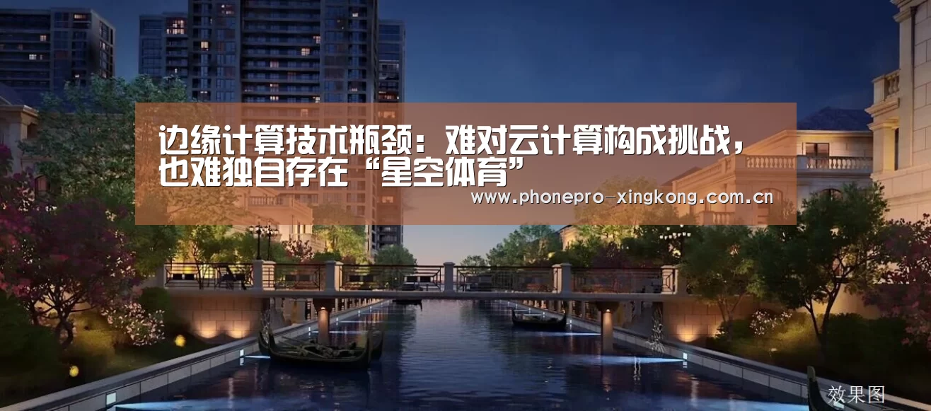 边缘计算技术瓶颈:难对云计算构成挑战,也难独自存在“星空体育”(图3) 星空体育入口